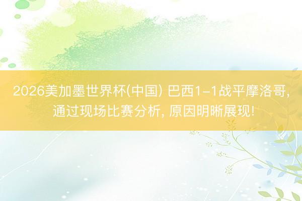 2026美加墨世界杯(中国) 巴西1-1战平摩洛哥， 通过现场比赛分析， 原因明晰展现!