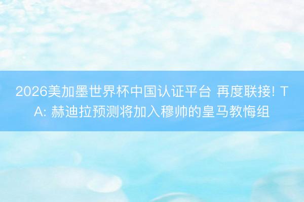 2026美加墨世界杯中国认证平台 再度联接! TA: 赫迪拉预测将加入穆帅的皇马教悔组