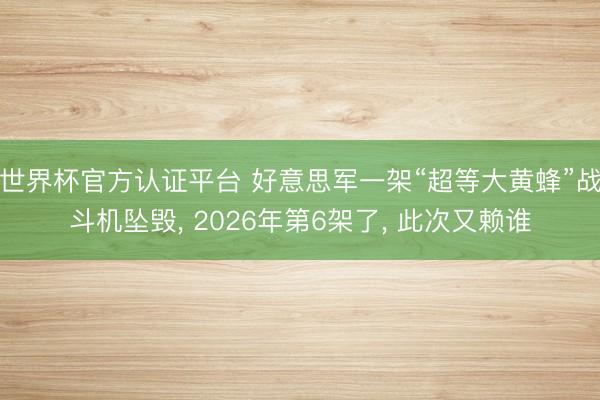 世界杯官方认证平台 好意思军一架“超等大黄蜂”战斗机坠毁, 2026年第6架了, 此次又赖谁