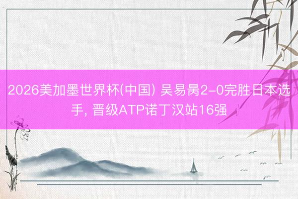 2026美加墨世界杯(中国) 吴易昺2-0完胜日本选手， 晋级ATP诺丁汉站16强