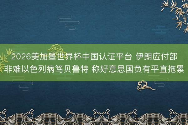 2026美加墨世界杯中国认证平台 伊朗应付部非难以色列病笃贝鲁特 称好意思国负有平直拖累