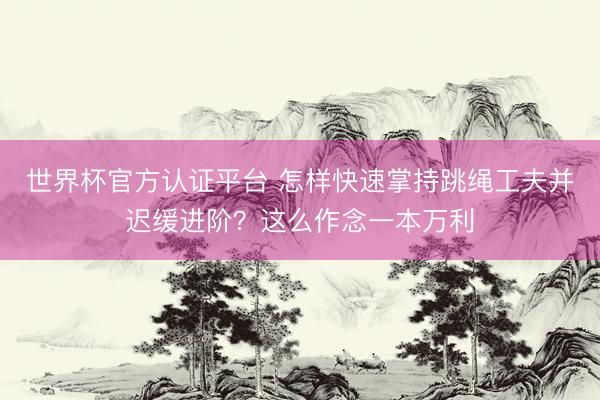世界杯官方认证平台 怎样快速掌持跳绳工夫并迟缓进阶？这么作念一本万利
