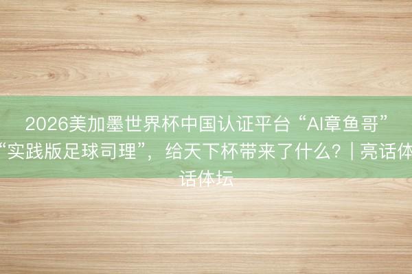 2026美加墨世界杯中国认证平台 “AI章鱼哥”和“实践版足球司理”，给天下杯带来了什么？| 亮话体坛