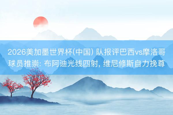 2026美加墨世界杯(中国) 队报评巴西vs摩洛哥球员推崇: 布阿迪光线四射, 维尼修斯自力挽尊