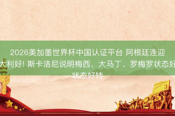 2026美加墨世界杯中国认证平台 阿根廷连迎三大利好! 斯卡洛尼说明梅西、大马丁、罗梅罗状态好转