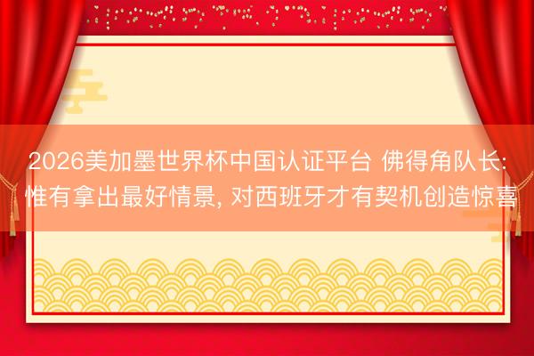 2026美加墨世界杯中国认证平台 佛得角队长: 惟有拿出最好情景， 对西班牙才有契机创造惊喜
