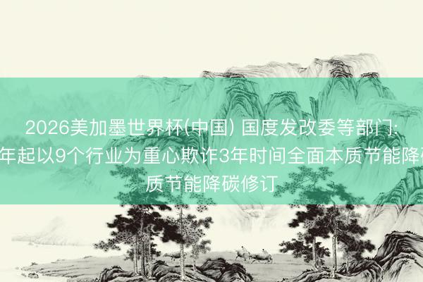 2026美加墨世界杯(中国) 国度发改委等部门: 2026年起以9个行业为重心欺诈3年时间全面本质节能降碳修订