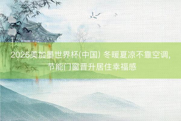 2026美加墨世界杯(中国) 冬暖夏凉不靠空调， 节能门窗晋升居住幸福感