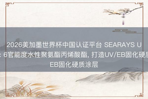 2026美加墨世界杯中国认证平台 SEARAYS UV108: 6官能度水性聚氨酯丙烯酸酯， 打造UV/EB固化硬质涂层