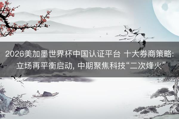 2026美加墨世界杯中国认证平台 十大券商策略: 立场再平衡启动， 中期聚焦科技“二次烽火”