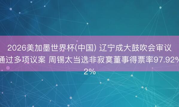 2026美加墨世界杯(中国) 辽宁成大鼓吹会审议通过多项议案 周锡太当选非寂寞董事得票率97.92%
