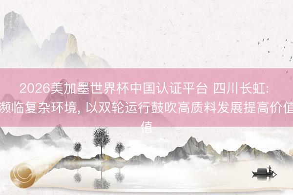 2026美加墨世界杯中国认证平台 四川长虹: 濒临复杂环境， 以双轮运行鼓吹高质料发展提高价值