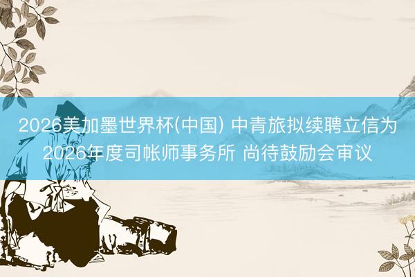 2026美加墨世界杯(中国) 中青旅拟续聘立信为2026年度司帐师事务所 尚待鼓励会审议