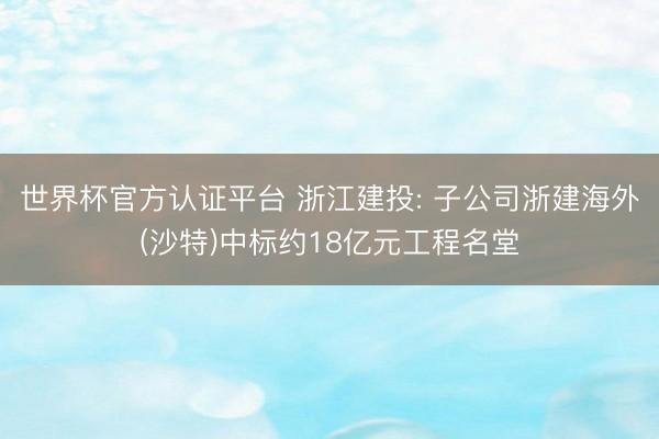世界杯官方认证平台 浙江建投: 子公司浙建海外(沙特)中标约18亿元工程名堂
