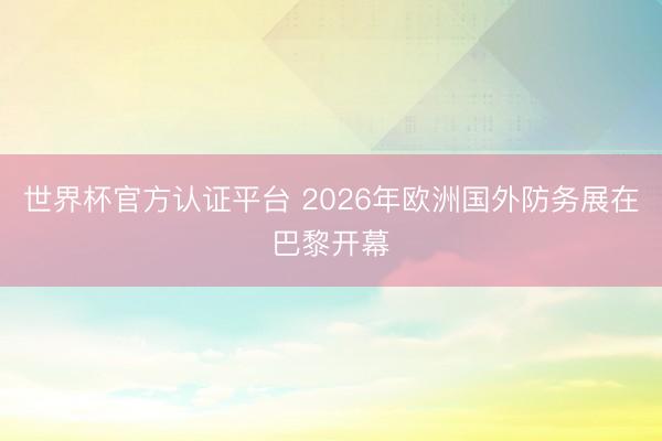 世界杯官方认证平台 2026年欧洲国外防务展在巴黎开幕