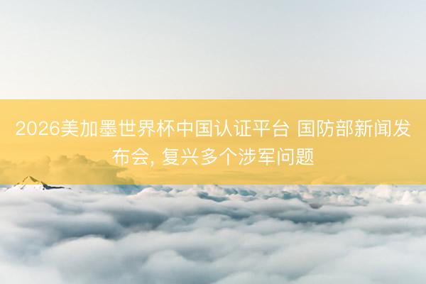 2026美加墨世界杯中国认证平台 国防部新闻发布会， 复兴多个涉军问题