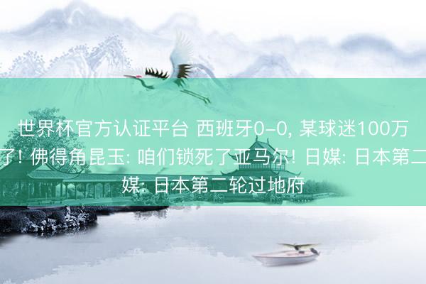 世界杯官方认证平台 西班牙0-0， 某球迷100万刀吊水漂了! 佛得角昆玉: 咱们锁死了亚马尔! 日媒: 日本第二轮过地府
