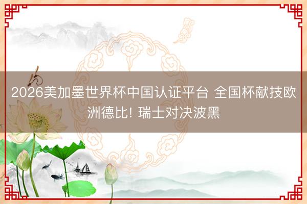 2026美加墨世界杯中国认证平台 全国杯献技欧洲德比! 瑞士对决波黑