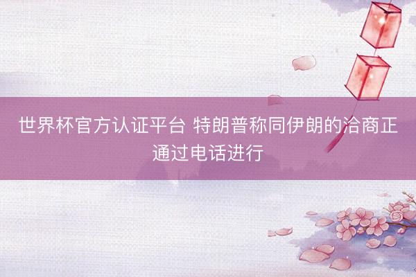 世界杯官方认证平台 特朗普称同伊朗的洽商正通过电话进行