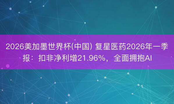 2026美加墨世界杯(中国) 复星医药2026年一季报：扣非净利增21.96%，全面拥抱AI