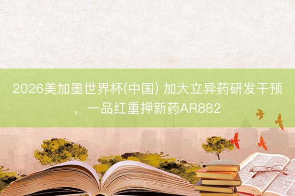 2026美加墨世界杯(中国) 加大立异药研发干预，一品红重押新药AR882