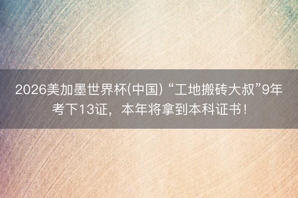 2026美加墨世界杯(中国) “工地搬砖大叔”9年考下13证，本年将拿到本科证书！