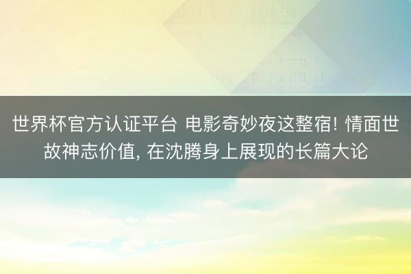 世界杯官方认证平台 电影奇妙夜这整宿! 情面世故神志价值， 在沈腾身上展现的长篇大论