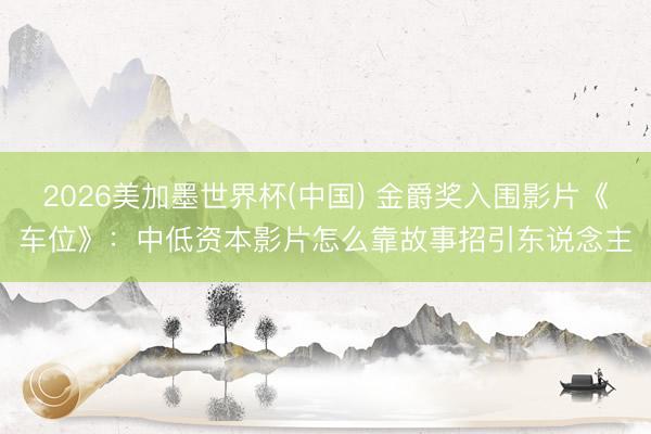 2026美加墨世界杯(中国) 金爵奖入围影片《车位》：中低资本影片怎么靠故事招引东说念主