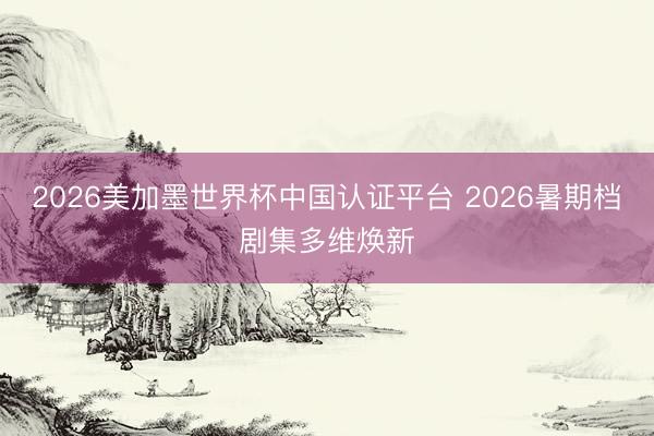 2026美加墨世界杯中国认证平台 2026暑期档剧集多维焕新