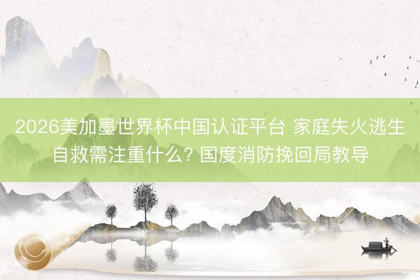 2026美加墨世界杯中国认证平台 家庭失火逃生自救需注重什么? 国度消防挽回局教导