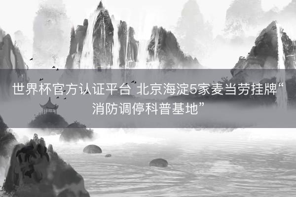 世界杯官方认证平台 北京海淀5家麦当劳挂牌“消防调停科普基地”