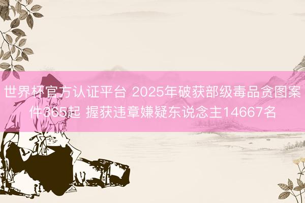 世界杯官方认证平台 2025年破获部级毒品贪图案件365起 握获违章嫌疑东说念主14667名