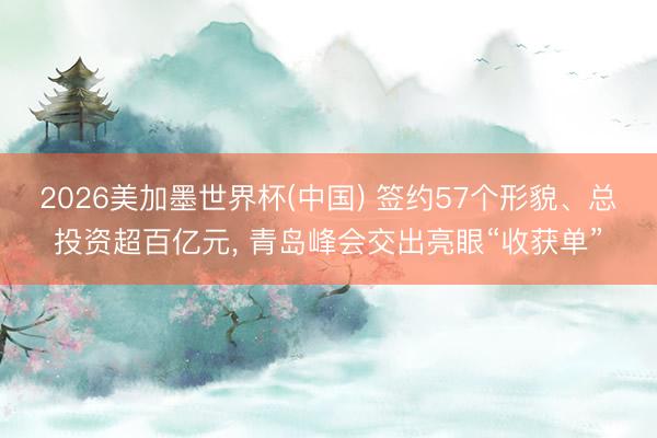 2026美加墨世界杯(中国) 签约57个形貌、总投资超百亿元， 青岛峰会交出亮眼“收获单”