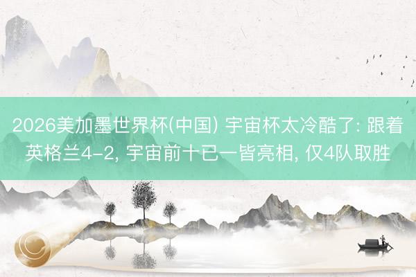 2026美加墨世界杯(中国) 宇宙杯太冷酷了: 跟着英格兰4-2, 宇宙前十已一皆亮相, 仅4队取胜