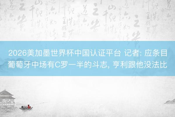 2026美加墨世界杯中国认证平台 记者: 应条目葡萄牙中场有C罗一半的斗志， 亨利跟他没法比