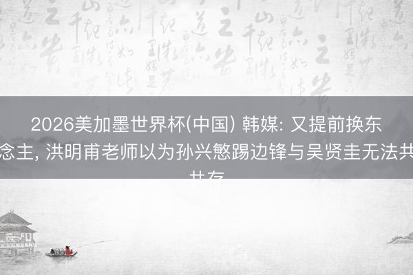 2026美加墨世界杯(中国) 韩媒: 又提前换东说念主, 洪明甫老师以为孙兴慜踢边锋与吴贤圭无法共存