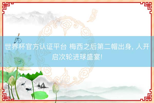 世界杯官方认证平台 梅西之后第二帽出身, 人开启次轮进球盛宴!