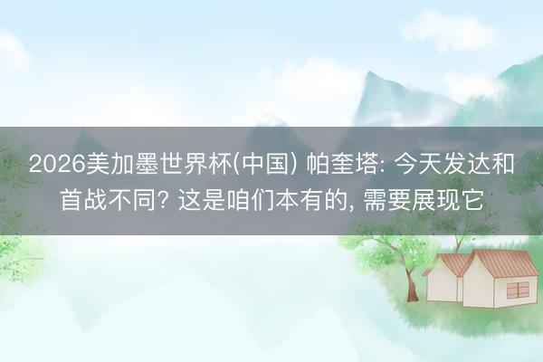 2026美加墨世界杯(中国) 帕奎塔: 今天发达和首战不同? 这是咱们本有的, 需要展现它