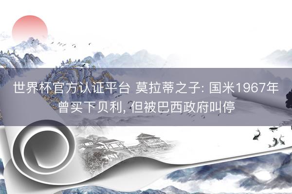 世界杯官方认证平台 莫拉蒂之子: 国米1967年曾买下贝利, 但被巴西政府叫停