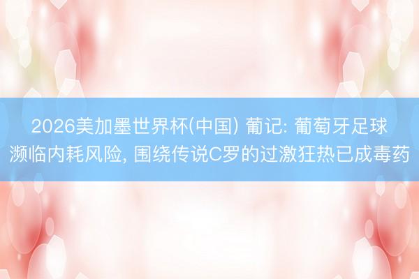 2026美加墨世界杯(中国) 葡记: 葡萄牙足球濒临内耗风险, 围绕传说C罗的过激狂热已成毒药