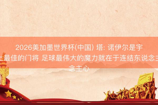 2026美加墨世界杯(中国) 塔: 诺伊尔是宇宙上最佳的门将 足球最伟大的魔力就在于连结东说念主心