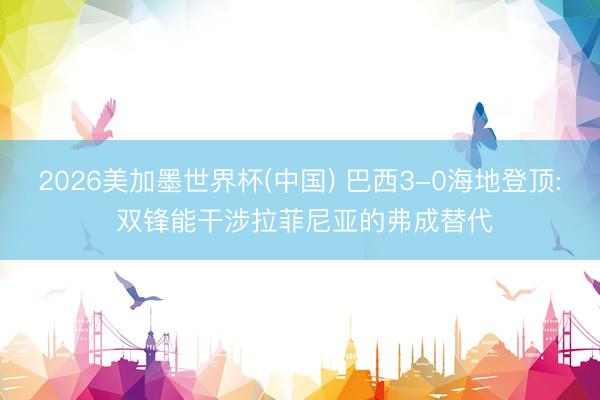 2026美加墨世界杯(中国) 巴西3-0海地登顶: 双锋能干涉拉菲尼亚的弗成替代