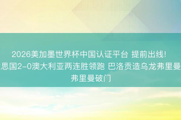 2026美加墨世界杯中国认证平台 提前出线! 好意思国2-0澳大利亚两连胜领跑 巴洛贡造乌龙弗里曼破门