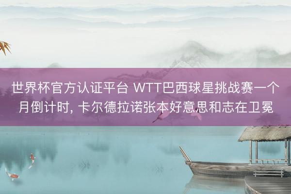世界杯官方认证平台 WTT巴西球星挑战赛一个月倒计时, 卡尔德拉诺张本好意思和志在卫冕