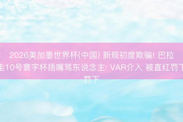 2026美加墨世界杯(中国) 新规初度欺骗! 巴拉圭10号寰宇杯捂嘴骂东说念主: VAR介入 被直红罚下