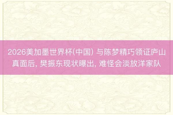 2026美加墨世界杯(中国) 与陈梦精巧领证庐山真面后, 樊振东现状曝出, 难怪会淡放洋家队